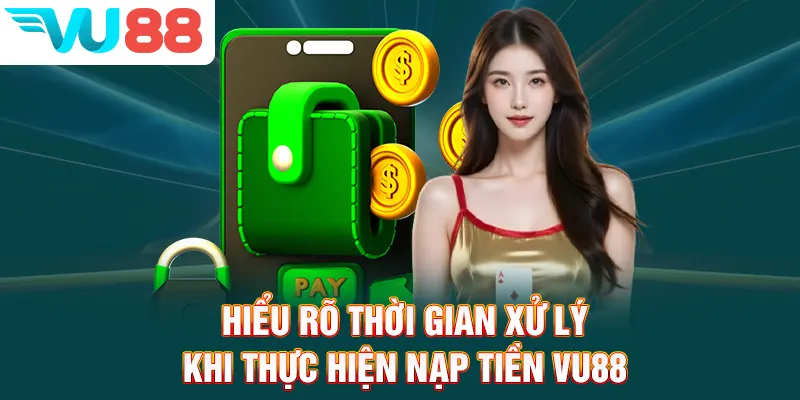 Hiểu rõ thời gian xử lý khi thực hiện nạp tiền VU88