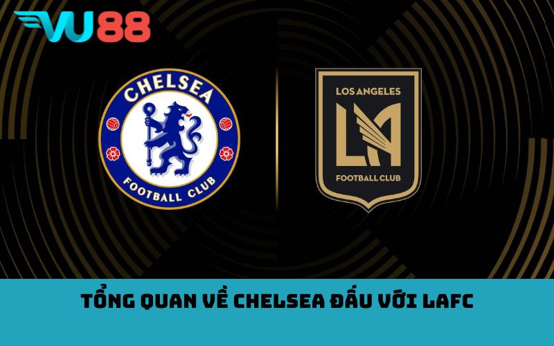 Tổng quan về Chelsea đấu với LAFC