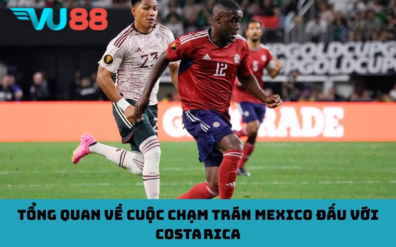 Tổng quan về cuộc chạm trán Mexico đấu với Costa Rica