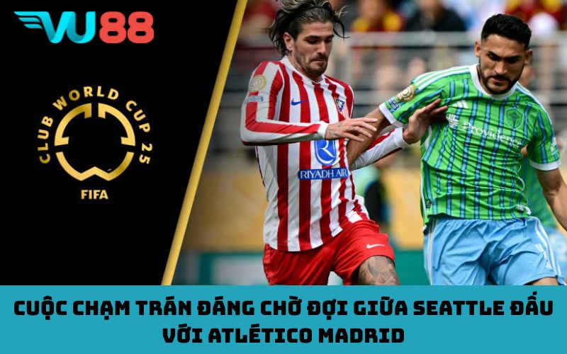 Cuộc Chạm Trán Đáng Chờ Đợi giữa Seattle đấu với Atlético Madrid