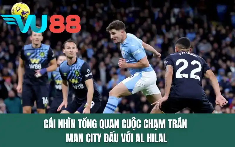Cái nhìn tổng quan cuộc chạm trán Man City đấu với Al Hilal