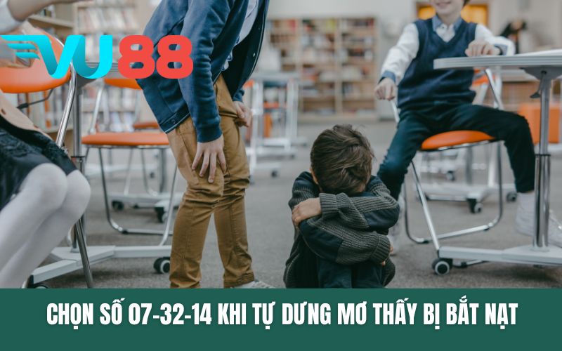 Chọn số 07-32-14 khi tự dưng mơ thấy bị bắt nạt