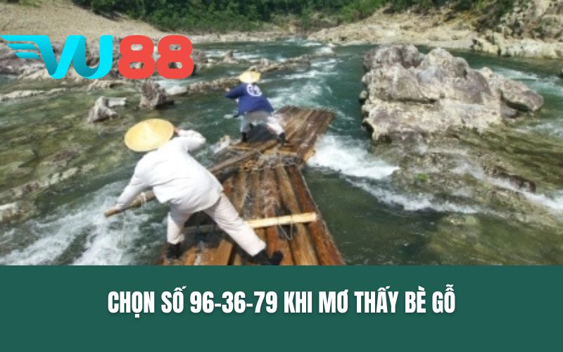 Chọn số 96-36-79 khi mơ thấy bè gỗ