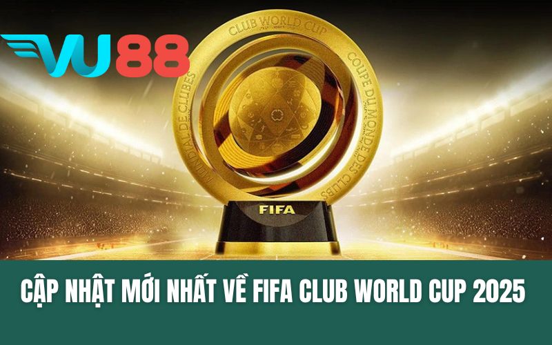 Thông Tin Cập Nhật Mới Nhất Về FIFA Club World Cup 2025