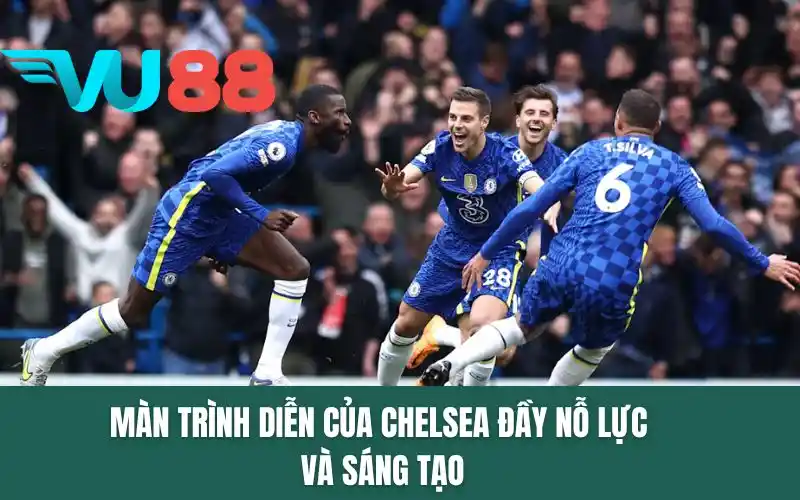 Màn trình diễn của Chelsea đầy nỗ lực và sáng tạo