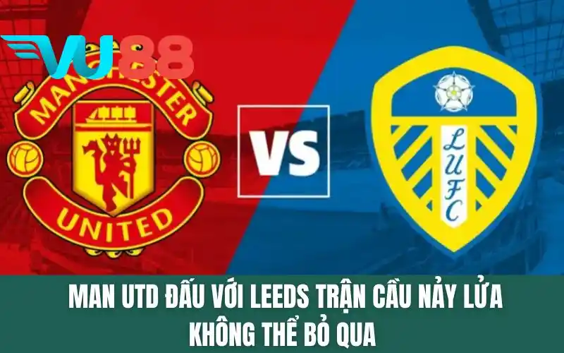 Man Utd Đấu Với Leeds - Trận Cầu Nảy Lửa Không Thể Bỏ Qua