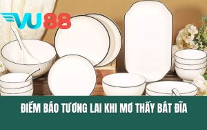 Điềm Báo Tương Lai Khi Mơ Thấy Bát Đĩa