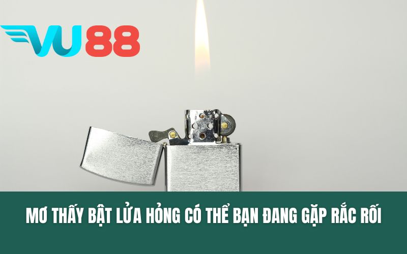 Mơ thấy bật lửa hỏng có thể bạn đang gặp rắc rối