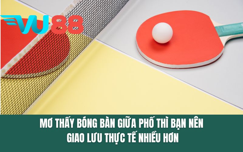 Mơ thấy bóng bàn giữa phố thì bạn nên giao lưu thực tế nhiều hơn