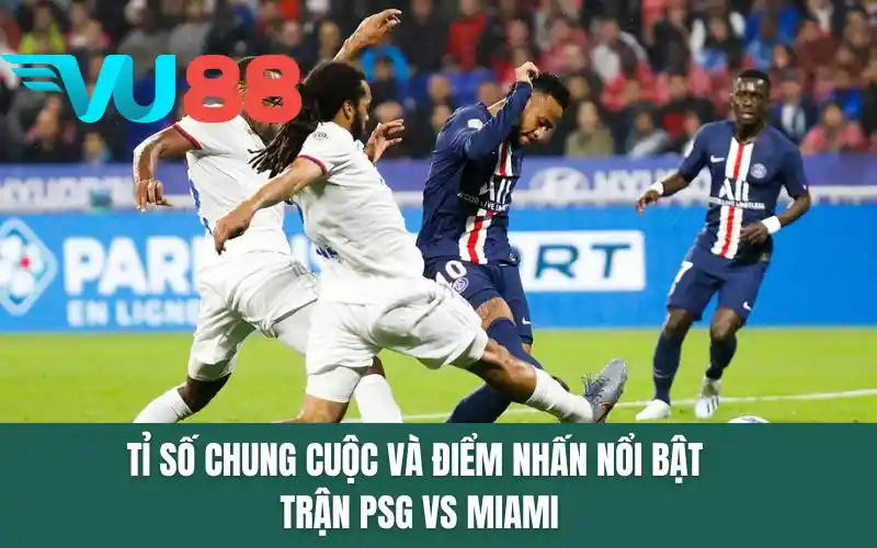 Tỉ số chung cuộc và điểm nhấn nổi bật trận PSG vs Miami