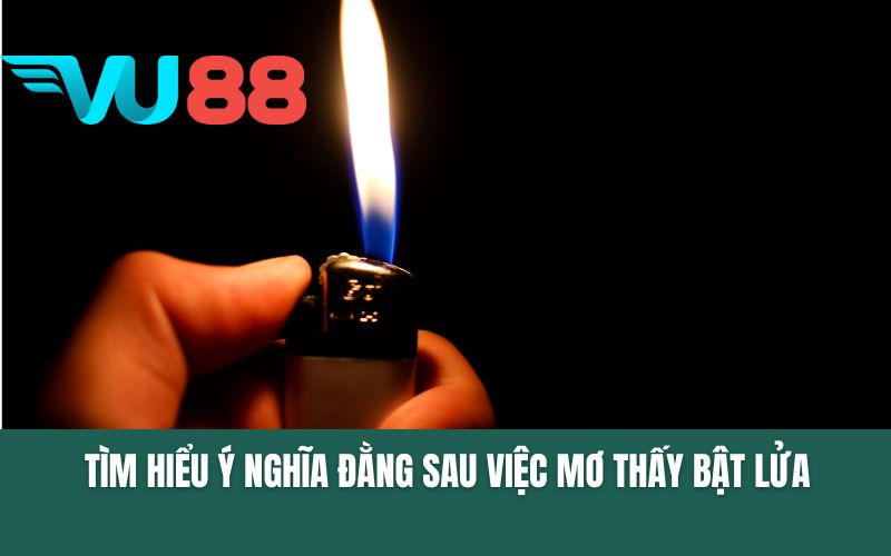 Tìm hiểu ý nghĩa đằng sau việc mơ thấy bật lửa