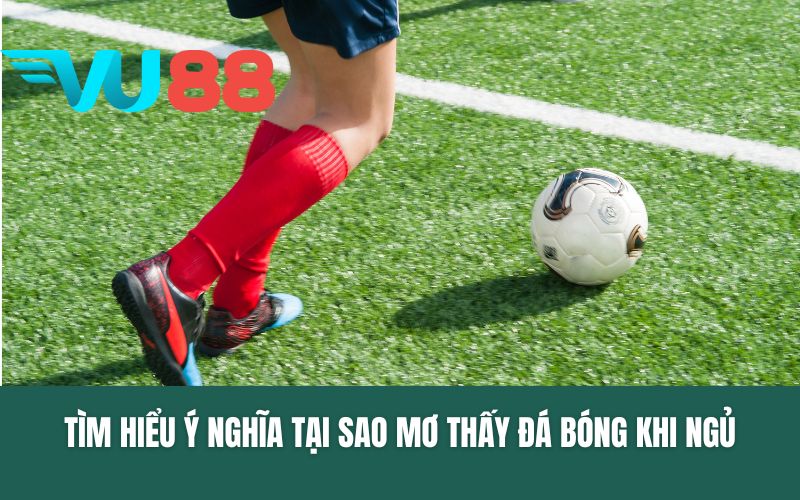 Tìm hiểu ý nghĩa tại sao mơ thấy đá bóng khi ngủ