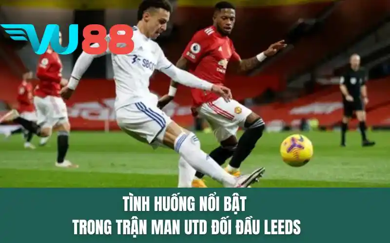 Tình huống nổi bật trong trận Man Utd đối đầu Leeds